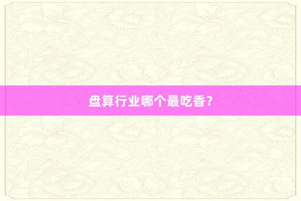 盘算行业哪个最吃香?